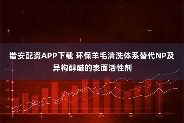 锴安配资APP下载 环保羊毛清洗体系替代NP及异构醇醚的表面活性剂