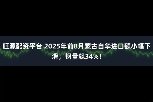 旺源配资平台 2025年前8月蒙古自华进口额小幅下滑，钢量飙34%！