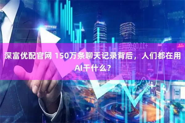 深富优配官网 150万条聊天记录背后，人们都在用AI干什么？