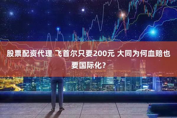 股票配资代理 飞首尔只要200元 大同为何血赔也要国际化？
