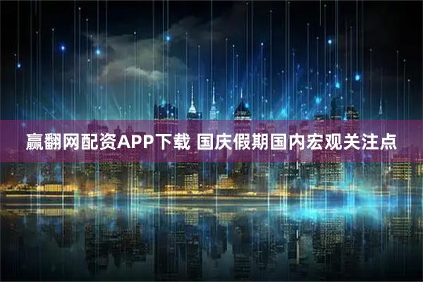 赢翻网配资APP下载 国庆假期国内宏观关注点
