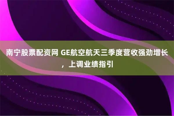 南宁股票配资网 GE航空航天三季度营收强劲增长，上调业绩指引