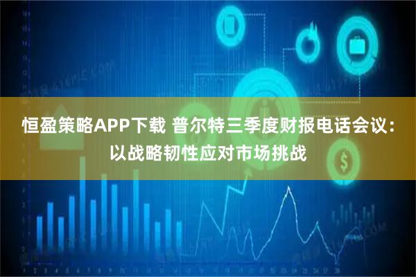 恒盈策略APP下载 普尔特三季度财报电话会议：以战略韧性应对市场挑战