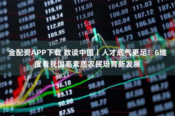 金配资APP下载 数读中国丨人才底气更足！6维度看我国高素质农民培育新发展