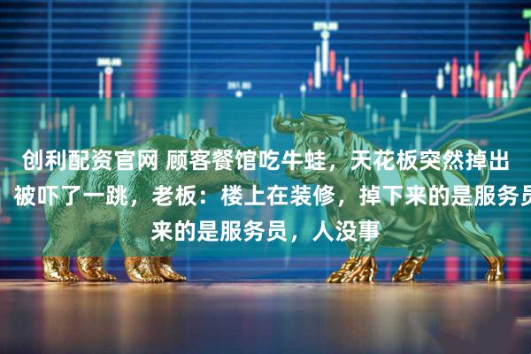 创利配资官网 顾客餐馆吃牛蛙，天花板突然掉出一条人腿，被吓了一跳，老板：楼上在装修，掉下来的是服务员，人没事