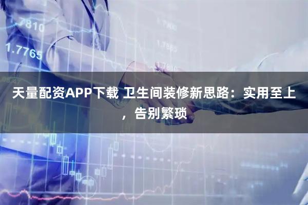 天量配资APP下载 卫生间装修新思路：实用至上，告别繁琐