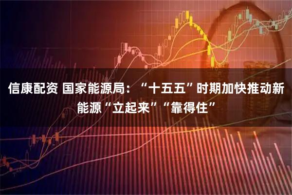 信康配资 国家能源局:“十五五”时期加快推动新能源“立起来”“靠得住”