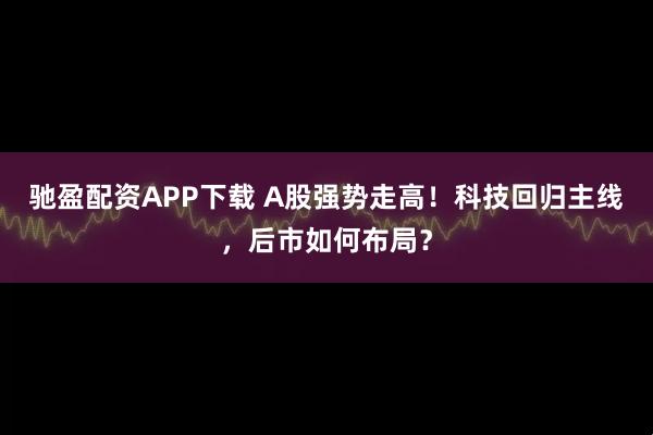 驰盈配资APP下载 A股强势走高！科技回归主线，后市如何布局？