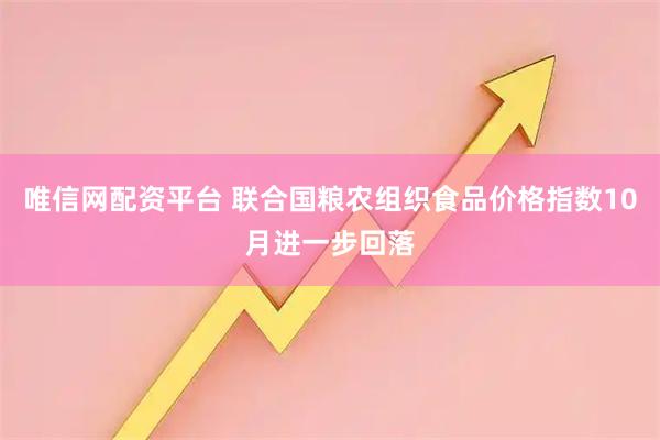 唯信网配资平台 联合国粮农组织食品价格指数10月进一步回落