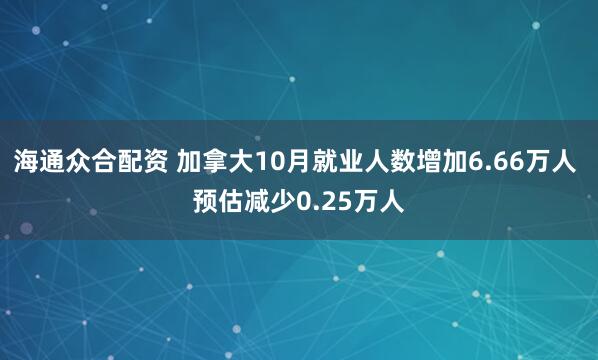 海通众合配资 加拿大10月就业人数增加6.66万人 预估减少0.25万人