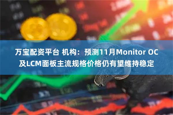 万宝配资平台 机构：预测11月Monitor OC及LCM面板主流规格价格仍有望维持稳定