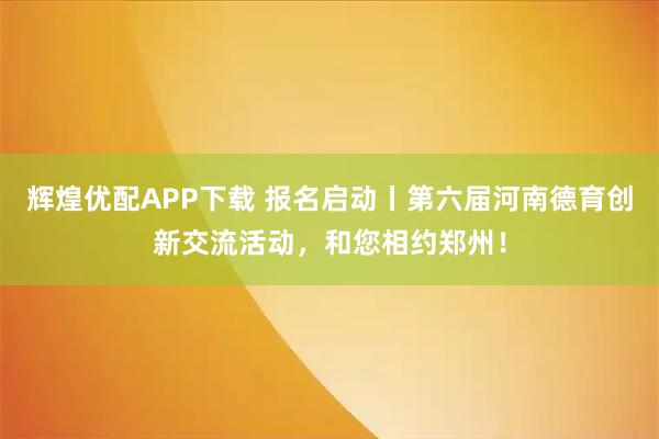 辉煌优配APP下载 报名启动丨第六届河南德育创新交流活动，和您相约郑州！