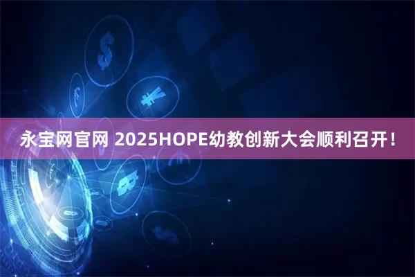 永宝网官网 2025HOPE幼教创新大会顺利召开！