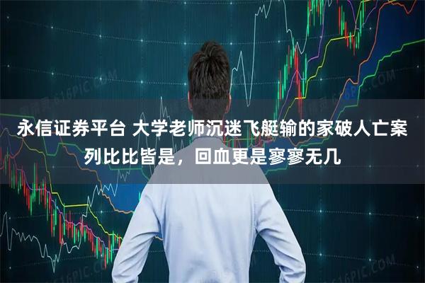 永信证券平台 大学老师沉迷飞艇输的家破人亡案列比比皆是，回血更是寥寥无几