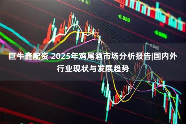 巨牛鑫配资 2025年鸡尾酒市场分析报告|国内外行业现状与发展趋势