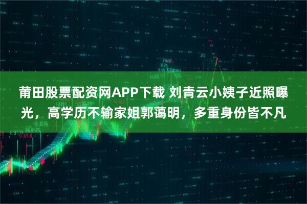 莆田股票配资网APP下载 刘青云小姨子近照曝光，高学历不输家姐郭蔼明，多重身份皆不凡