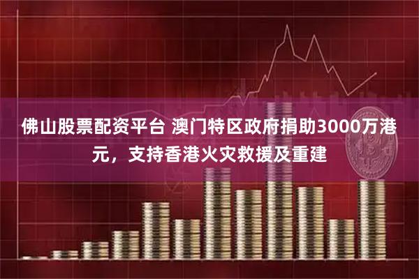 佛山股票配资平台 澳门特区政府捐助3000万港元，支持香港火灾救援及重建