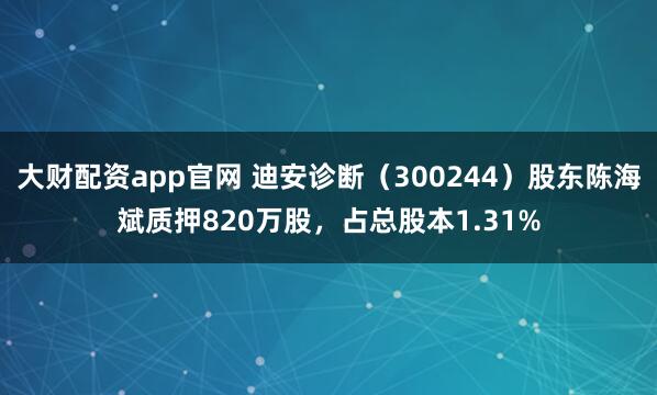 大财配资app官网 迪安诊断（300244）股东陈海斌质押820万股，占总股本1.31%