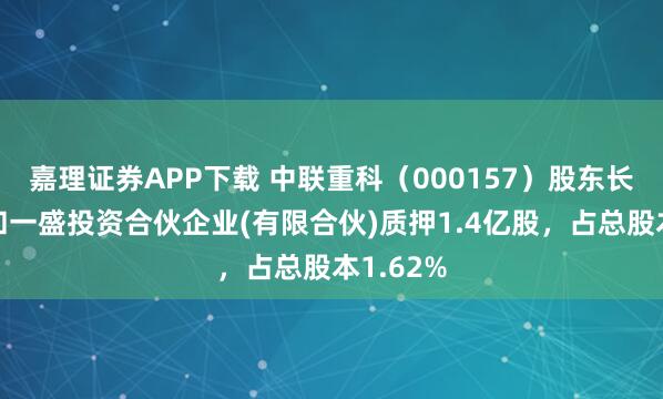 嘉理证券APP下载 中联重科(000157)股东长沙中联和一盛投资合伙企业(有限合伙)质押1.4亿股,占总股本1.62%
