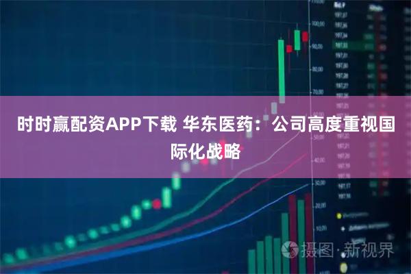 时时赢配资APP下载 华东医药：公司高度重视国际化战略