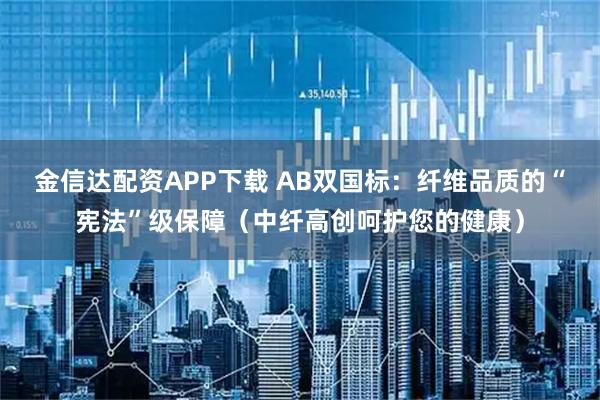 金信达配资APP下载 AB双国标：纤维品质的“宪法”级保障（中纤高创呵护您的健康）