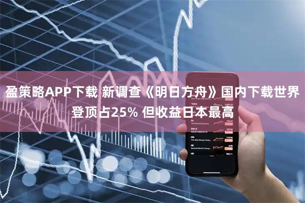 盈策略APP下载 新调查《明日方舟》国内下载世界登顶占25% 但收益日本最高
