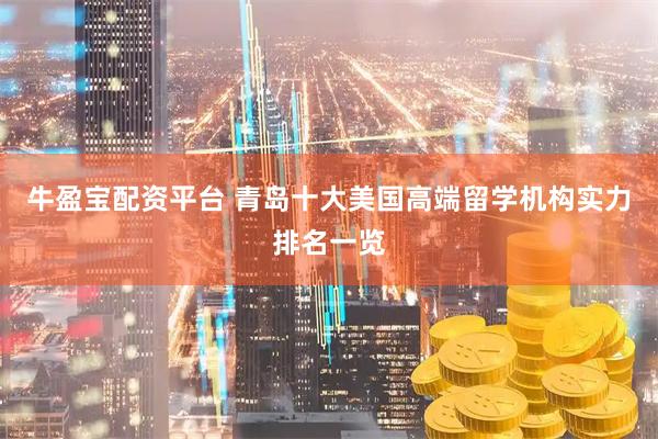 牛盈宝配资平台 青岛十大美国高端留学机构实力排名一览