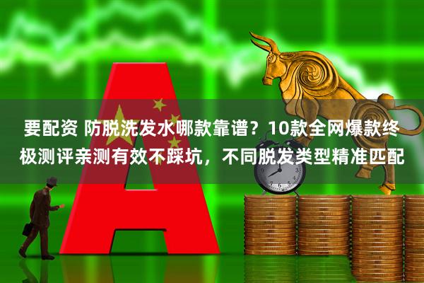要配资 防脱洗发水哪款靠谱？10款全网爆款终极测评亲测有效不踩坑，不同脱发类型精准匹配