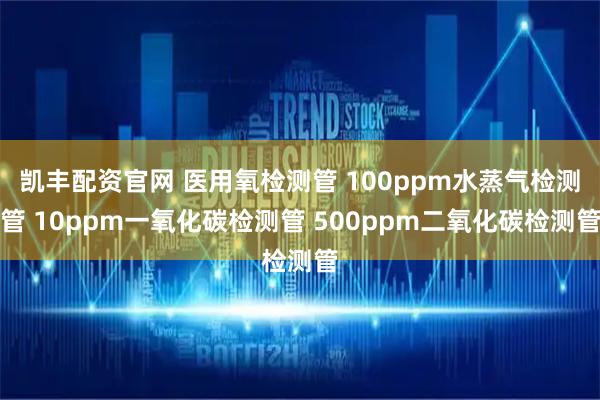 凯丰配资官网 医用氧检测管 100ppm水蒸气检测管 10ppm一氧化碳检测管 500ppm二氧化碳检测管