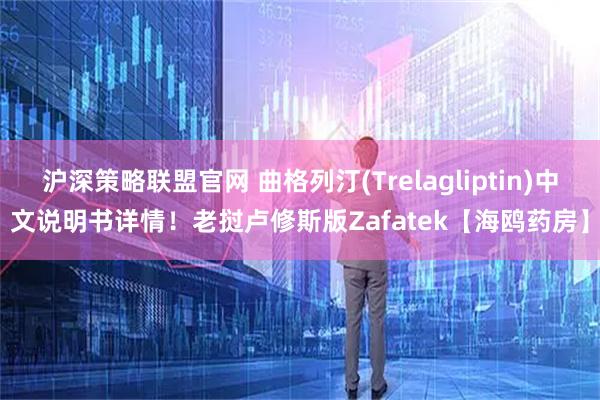 沪深策略联盟官网 曲格列汀(Trelagliptin)中文说明书详情！老挝卢修斯版Zafatek【海鸥药房】