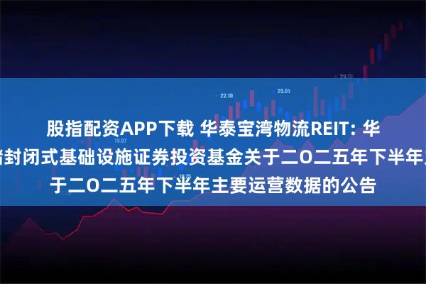股指配资APP下载 华泰宝湾物流REIT: 华泰紫金宝湾物流仓储封闭式基础设施证券投资基金关于二O二五年下半年主要运营数据的公告