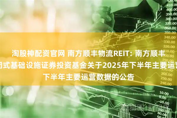 淘股神配资官网 南方顺丰物流REIT: 南方顺丰仓储物流封闭式基础设施证券投资基金关于2025年下半年主要运营数据的公告