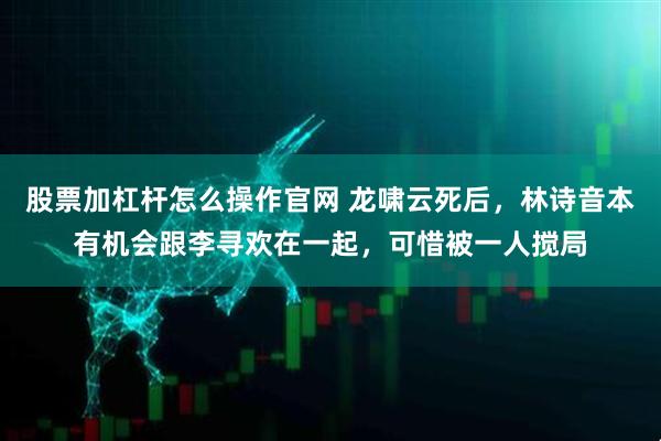 股票加杠杆怎么操作官网 龙啸云死后，林诗音本有机会跟李寻欢在一起，可惜被一人搅局