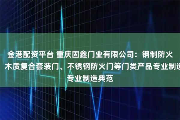 金港配资平台 重庆固鑫门业有限公司：钢制防火卷门、木质复合套装门、不锈钢防火门等门类产品专业制造典范