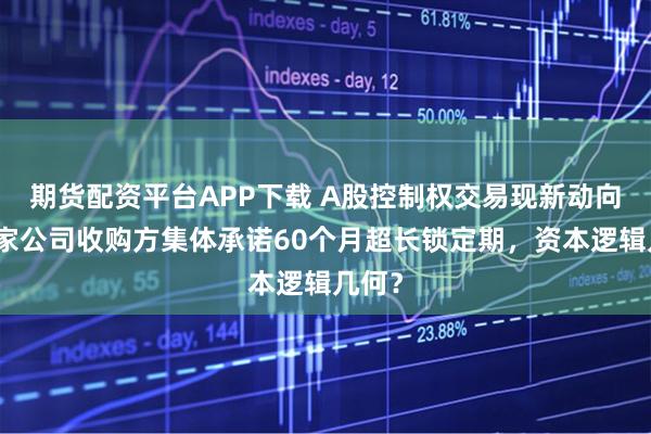 期货配资平台APP下载 A股控制权交易现新动向：五家公司收购方集体承诺60个月超长锁定期，资本逻辑几何？