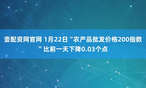 壹配资网官网 1月22日“农产品批发价格200指数”比前一天下降0.03个点