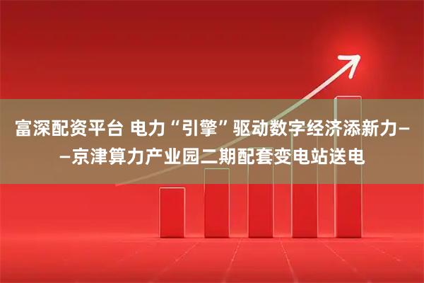 富深配资平台 电力“引擎”驱动数字经济添新力——京津算力产业园二期配套变电站送电