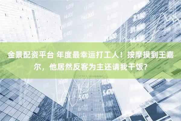 金景配资平台 年度最幸运打工人！按摩摸到王嘉尔，他居然反客为主还请我干饭？