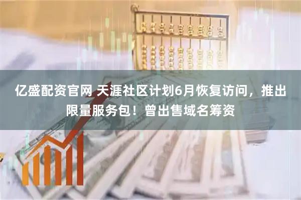 亿盛配资官网 天涯社区计划6月恢复访问，推出限量服务包！曾出售域名筹资
