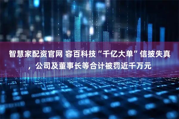 智慧家配资官网 容百科技“千亿大单”信披失真，公司及董事长等合计被罚近千万元