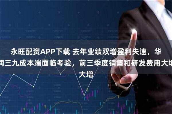 永旺配资APP下载 去年业绩双增盈利失速，华润三九成本端面临考验，前三季度销售和研发费用大增
