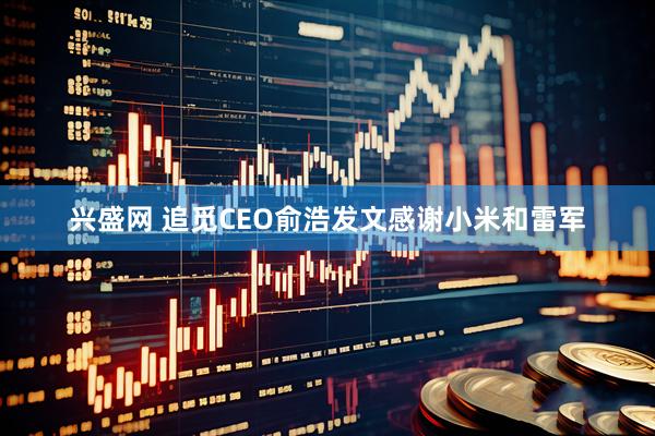 兴盛网 追觅CEO俞浩发文感谢小米和雷军