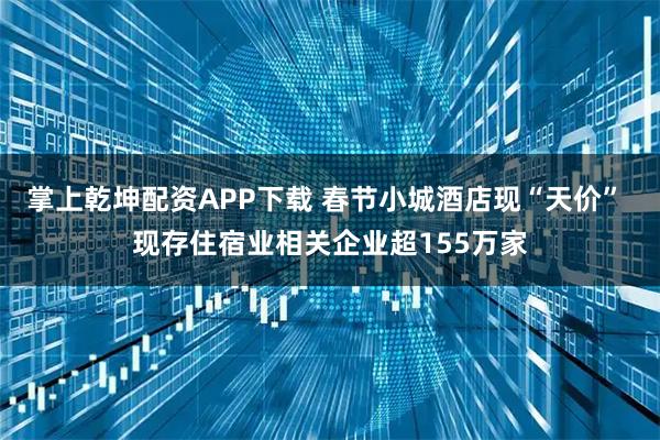 掌上乾坤配资APP下载 春节小城酒店现“天价” 现存住宿业相关企业超155万家