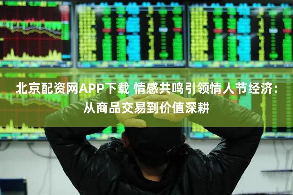 北京配资网APP下载 情感共鸣引领情人节经济：从商品交易到价值深耕