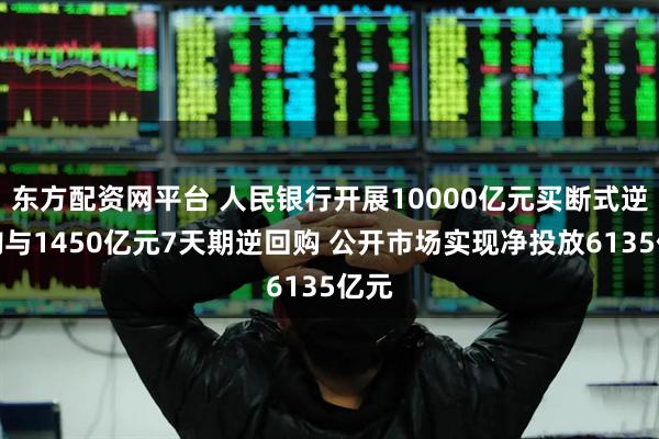 东方配资网平台 人民银行开展10000亿元买断式逆回购与1450亿元7天期逆回购 公开市场实现净投放6135亿元