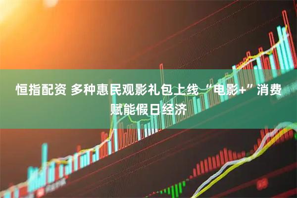 恒指配资 多种惠民观影礼包上线 “电影+”消费赋能假日经济