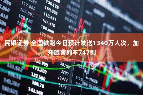 民银证券 全国铁路今日预计发送1340万人次，加开旅客列车747列
