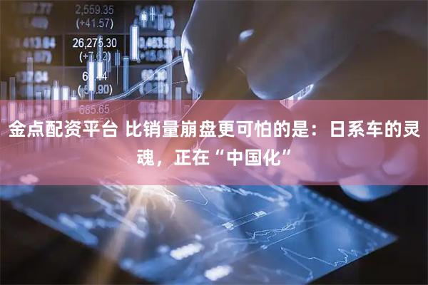 金点配资平台 比销量崩盘更可怕的是：日系车的灵魂，正在“中国化”