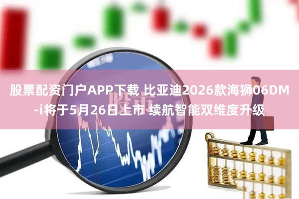 股票配资门户APP下载 比亚迪2026款海狮06DM-i将于5月26日上市 续航智能双维度升级