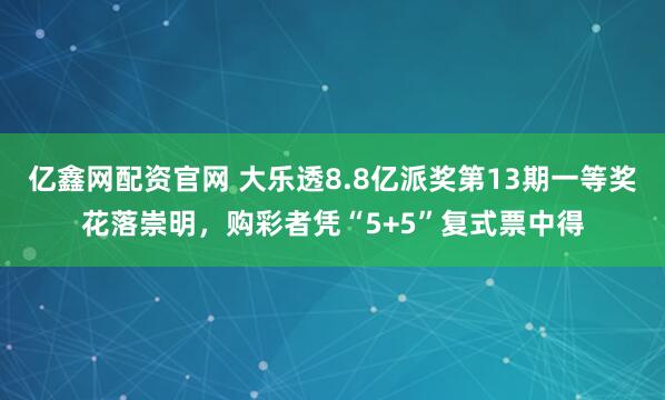 亿鑫网配资官网 大乐透8.8亿派奖第13期一等奖花落崇明,购彩者凭“5+5”复式票中得